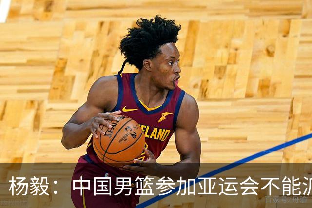杨毅：中国男篮参加亚运会不能派二队或青年队打 必须要全力争冠